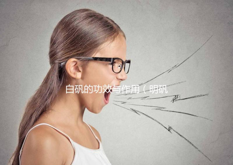 白礬的功效與作用(明礬和白礬的區(qū)別)