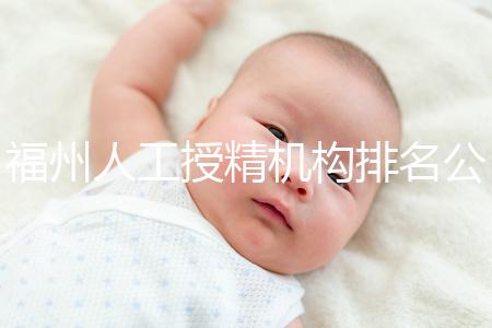 福州人工授精機構排名公布，這些醫(yī)院的醫(yī)生更專業(yè)，不要錯過