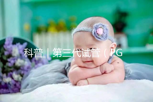 科普|第三代試管(PGT)技術胚胎遺傳學篩選流程大揭秘~