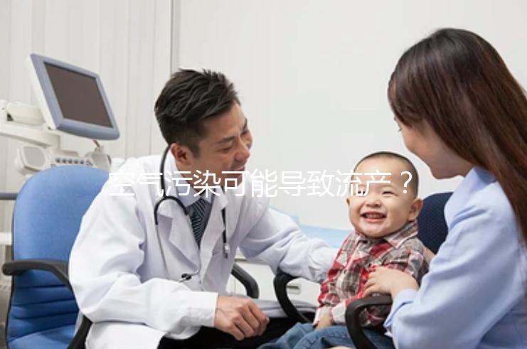 空氣污染可能導致流產?nature認證!