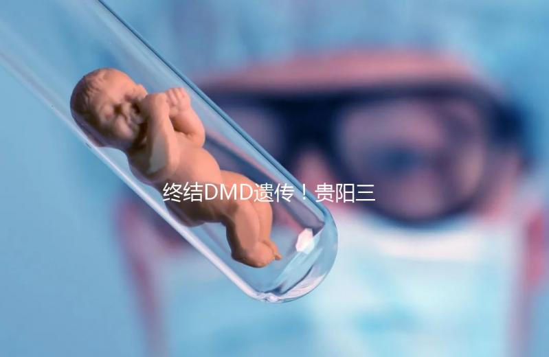 終結DMD遺傳！貴陽三代試管助孕機構匯總（附詳細介紹）