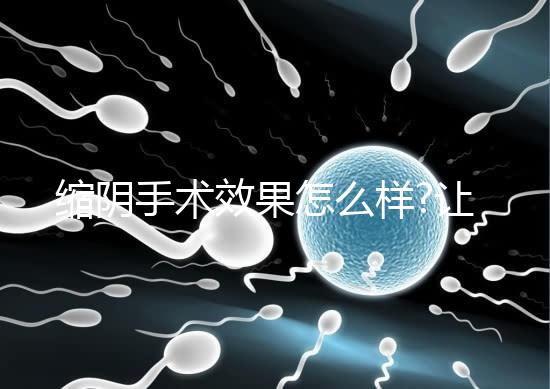 縮陰手術(shù)效果怎么樣?讓有經(jīng)驗的人告訴你答案