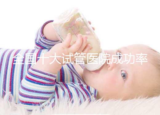 全國十大試管醫(yī)院成功率排名，試管嬰兒醫(yī)院哪家好