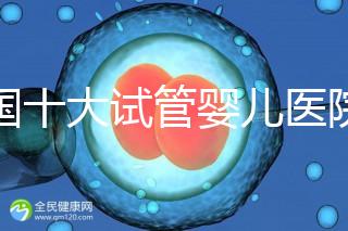 全國(guó)十大試管嬰兒醫(yī)院排名最新版，試管嬰兒醫(yī)院全國(guó)排名