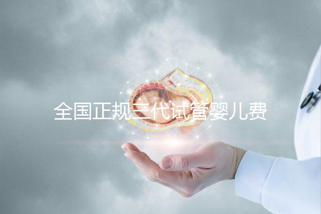 全國正規三代試管嬰兒費用大概需要多少錢