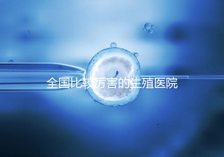 全國比較厲害的生殖醫(yī)院