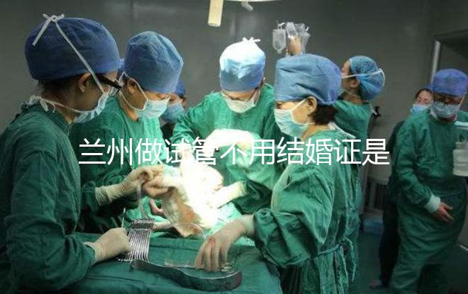 蘭州做試管不用結(jié)婚證是騙局！蘭大一院、甘肅婦幼都要提供