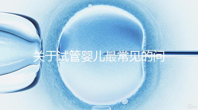 關于試管嬰兒最常見的問答總結