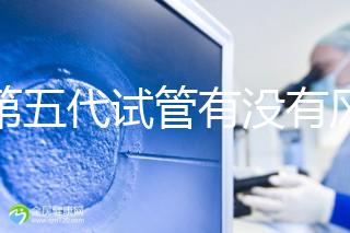 做第五代試管有沒有風(fēng)險(xiǎn)一文解析，三大后遺癥不能忽視