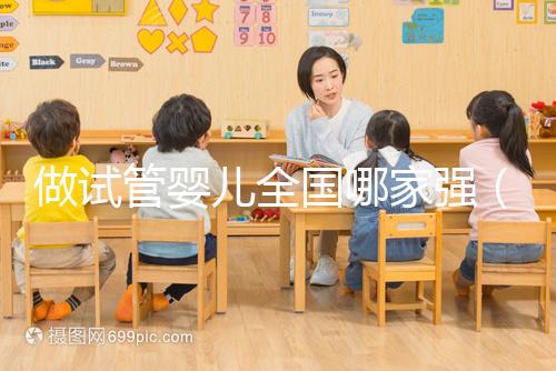 做試管嬰兒全國哪家強(試管嬰兒全國哪家醫(yī)院最好)