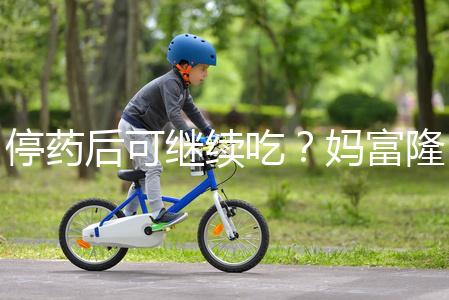 停藥后可繼續(xù)吃？媽富隆用法用量詳細(xì)分析
