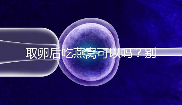 取卵后吃燕窩可以嗎？別猜了，答案呼之欲出！