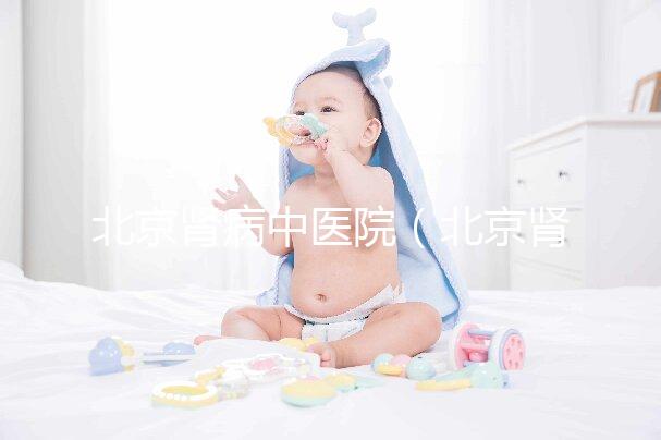 北京腎病中醫院（北京腎病中醫院排名第一名）