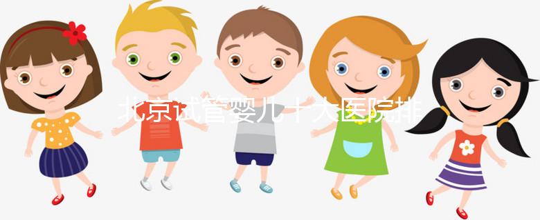 北京試管嬰兒十大醫(yī)院排名榜,選擇正規(guī)助孕機構靠譜