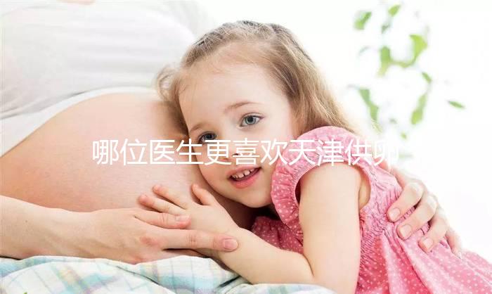 哪位醫生更喜歡天津供卵試管嬰兒？附屬醫生排名速度收集