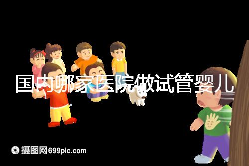 國內(nèi)哪家醫(yī)院做試管嬰兒成功率比較高？附成功率排名前三的醫(yī)院簡介!