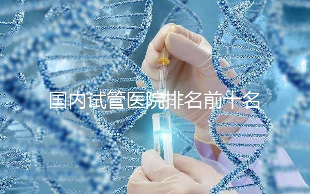 國內試管醫院排名前十名分別是哪十家？