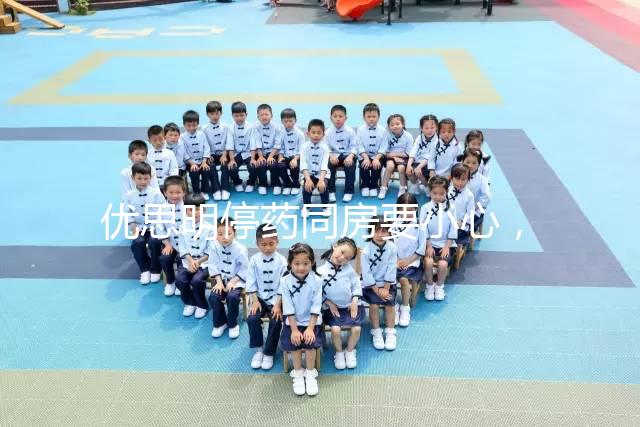 優(yōu)思明停藥同房要小心，提前了解4大注意事項(xiàng)很有必要