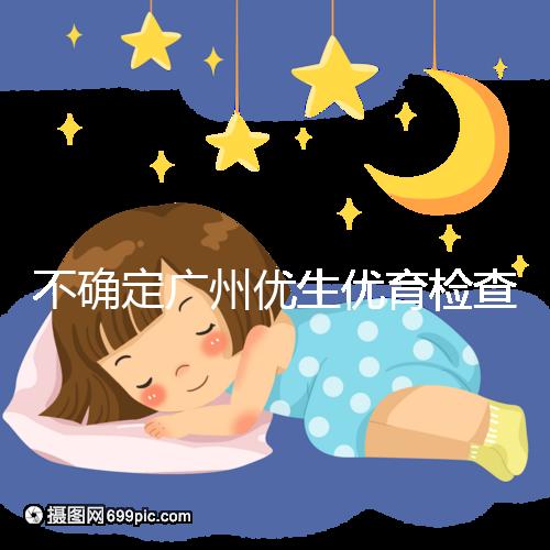 不確定廣州優(yōu)生優(yōu)育檢查哪家醫(yī)院權(quán)威，60s完全了解