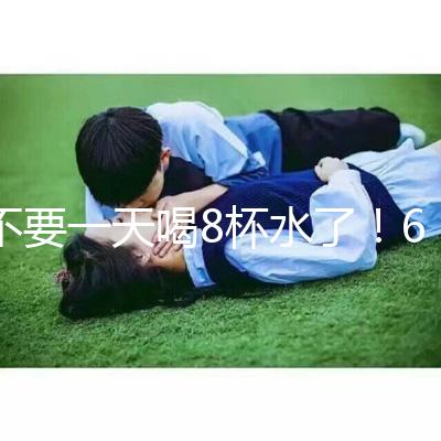 不要一天喝8杯水了！6大養生謠言其實并不養生！