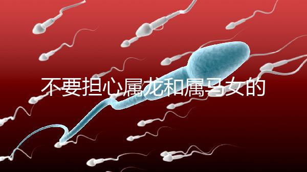 不要擔心屬龍和屬馬女的婚姻是否不匹配你知道自己是否犯了沖突嗎？