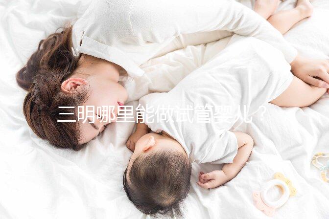 三明哪里能做試管嬰兒?做一次試管費(fèi)用明細(xì)看這里