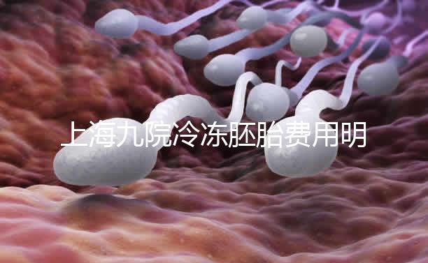 上海九院冷凍胚胎費用明細來了，保管多久、如何續費都有