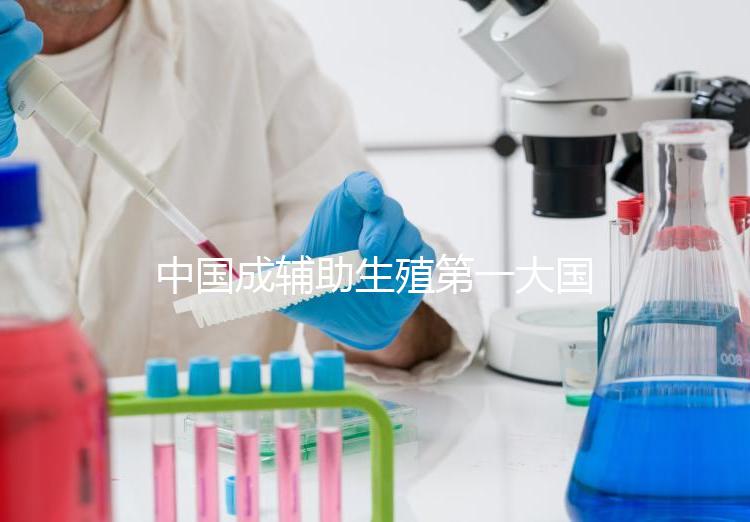 中國成輔助生殖第一大國，為什么那么多人生不出孩子