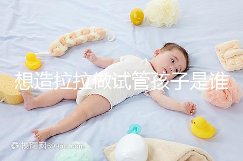 想造拉拉做試管孩子是誰(shuí)的戳,是否屬于二人看專家怎么說(shuō)