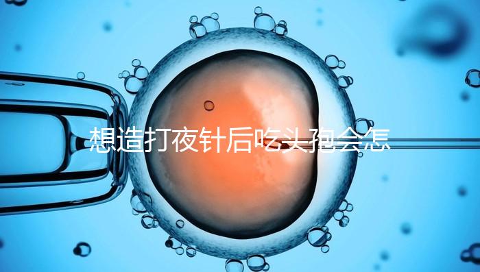 想造打夜針后吃頭孢會怎么樣戳，小心過敏、拉肚子找上門