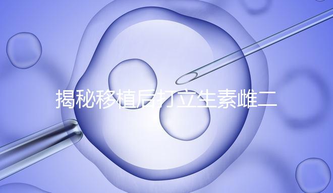 揭秘移植后打立生素雌二醇血值會不會很高，多少正常瞧這