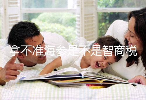 拿不準(zhǔn)海參是不是智商稅？看看它的營養(yǎng)價(jià)值和功效就造了