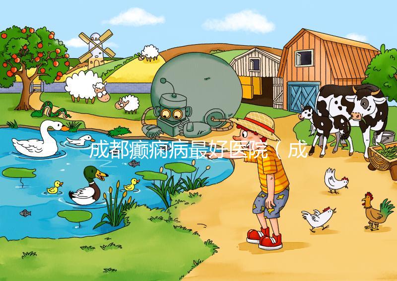 成都癲癇病最好醫院(成都癲瘋病十大醫院排名)