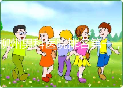 柳州男科醫(yī)院排名第一，設(shè)備好，成本便宜