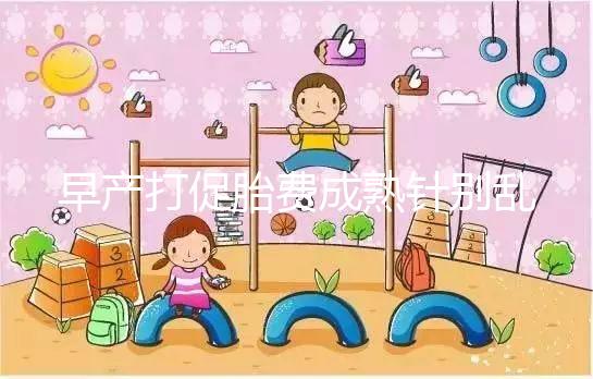 早產(chǎn)打促胎費成熟針別亂來,注射時間和劑量要講規(guī)范