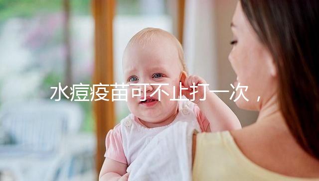 水痘疫苗可不止打一次，接種次數(shù)和時(shí)間有這些規(guī)定！