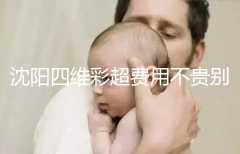 沈陽(yáng)四維彩超費(fèi)用不貴別省，附盛京醫(yī)院、市婦嬰預(yù)約流程