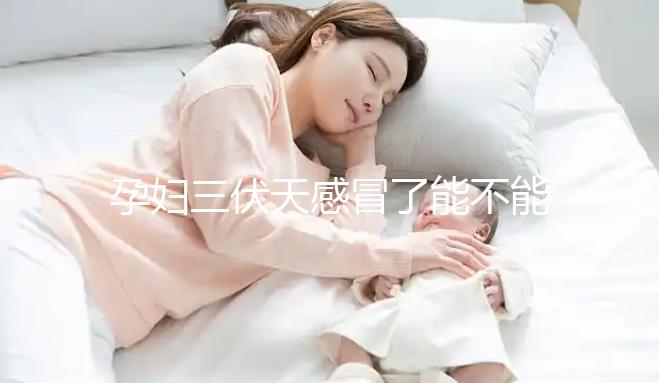 孕婦三伏天感冒了能不能吃藥要早知,當(dāng)心對寶寶產(chǎn)生影響