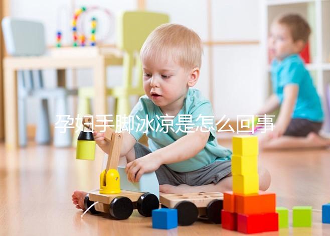 孕婦手腳冰涼是怎么回事造成的？