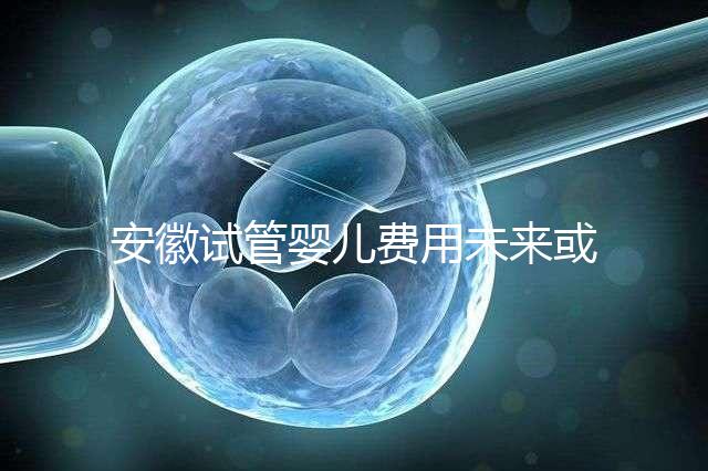 安徽試管嬰兒費用未來或將納入醫保范圍?官方回復來了