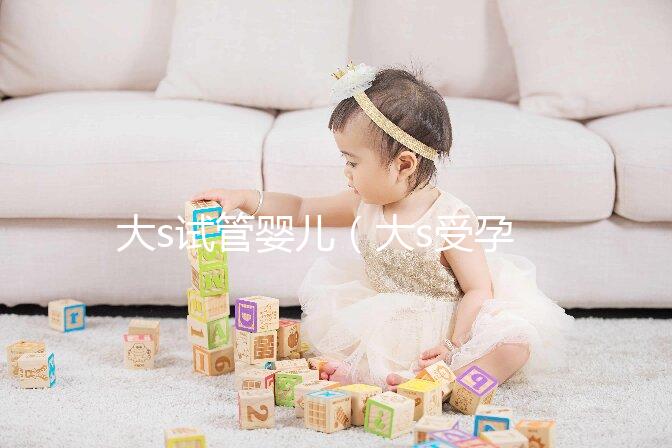 大s試管嬰兒（大s受孕幸苦）