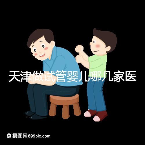 天津做試管嬰兒哪幾家醫院好