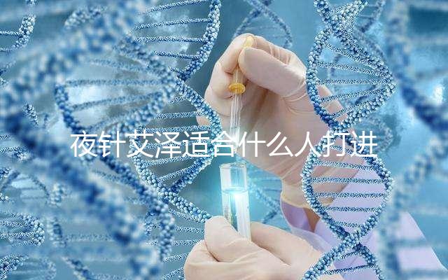 夜針艾澤適合什么人打進(jìn)來(lái)瞧,孕婦可不可以用這篇說(shuō)清