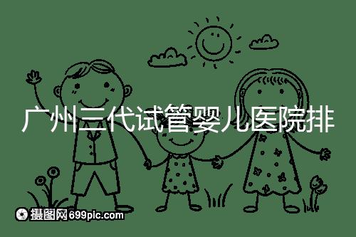 廣州三代試管嬰兒醫(yī)院排行榜出爐，天河前三機(jī)構(gòu)別錯(cuò)過