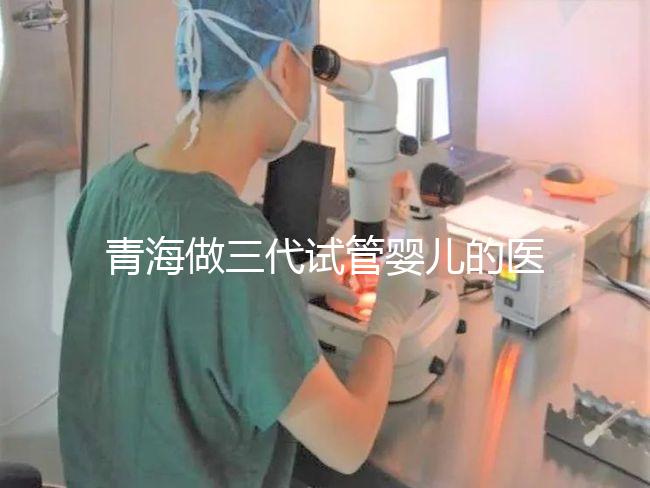 青海做三代試管嬰兒的醫院名單新鮮出爐(2家)，優缺點分析，讓您輕松做出選擇！