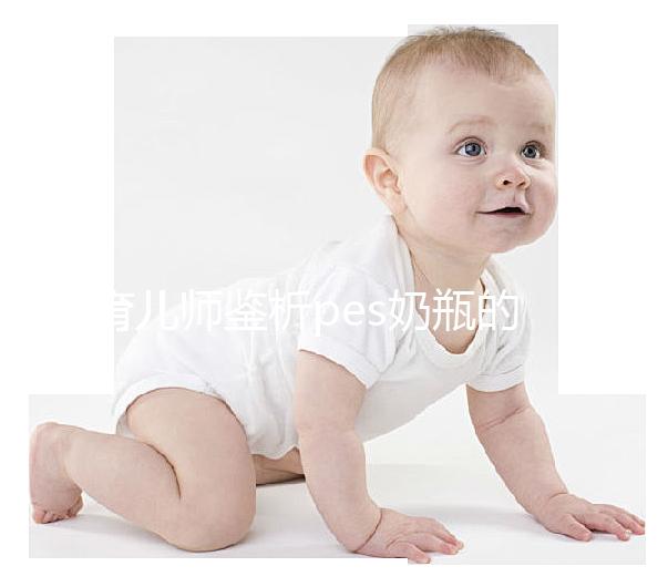 育兒師鑒析pes奶瓶的優(yōu)缺點:清洗難度大不好用