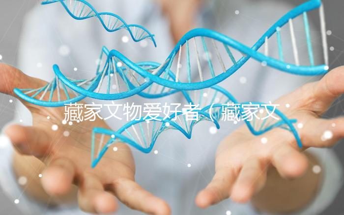 藏家文物愛(ài)好者（藏家文物愛(ài)好者有哪些）