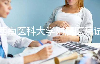 西南醫(yī)科大學附屬醫(yī)院試管怎么樣,助孕成功率和費用參考