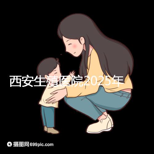 西安生殖醫院2025年哪家比較好?西安十大試管嬰兒醫院選擇指南