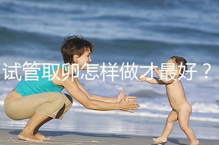 試管取卵怎樣做才最好?很多人都不知道這3點!